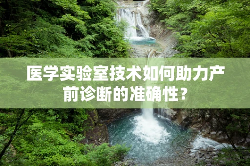 医学实验室技术如何助力产前诊断的准确性？