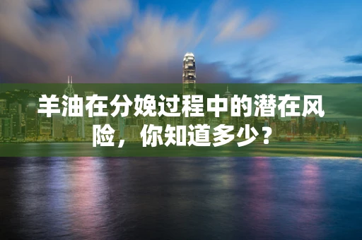 羊油在分娩过程中的潜在风险，你知道多少？