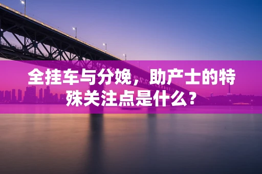 全挂车与分娩，助产士的特殊关注点是什么？