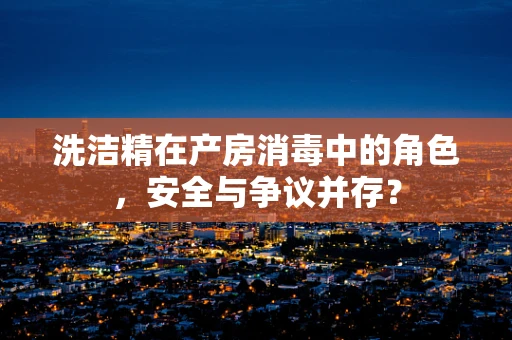 洗洁精在产房消毒中的角色，安全与争议并存？