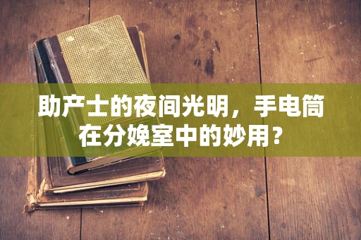助产士的夜间光明，手电筒在分娩室中的妙用？