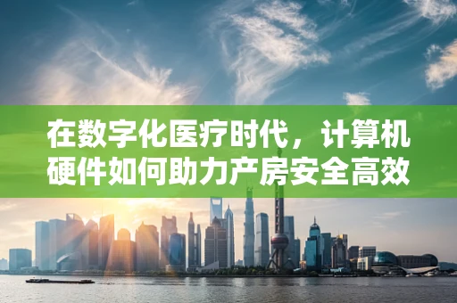 在数字化医疗时代，计算机硬件如何助力产房安全高效？