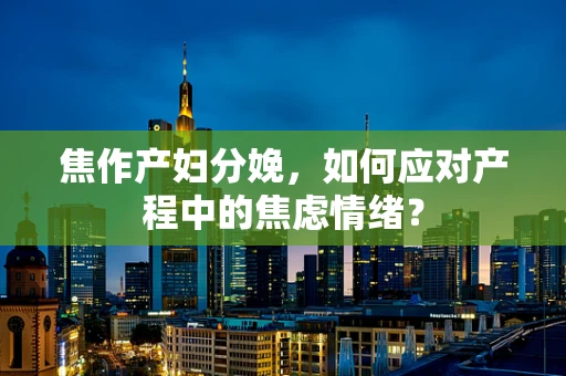 焦作产妇分娩，如何应对产程中的焦虑情绪？