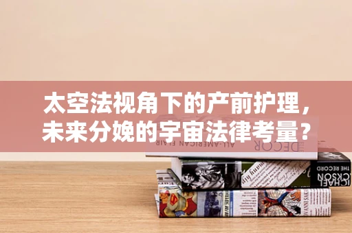 太空法视角下的产前护理，未来分娩的宇宙法律考量？