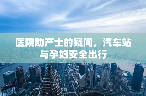 医院助产士的疑问，汽车站与孕妇安全出行
