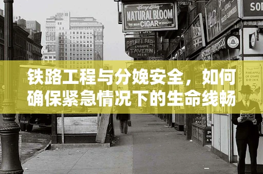 铁路工程与分娩安全，如何确保紧急情况下的生命线畅通无阻？