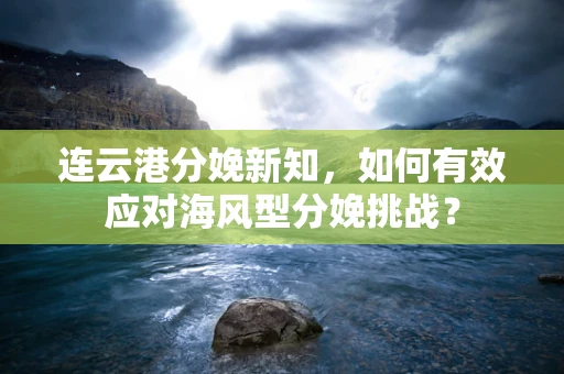 连云港分娩新知，如何有效应对海风型分娩挑战？