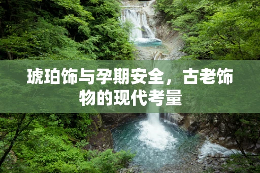 琥珀饰与孕期安全，古老饰物的现代考量