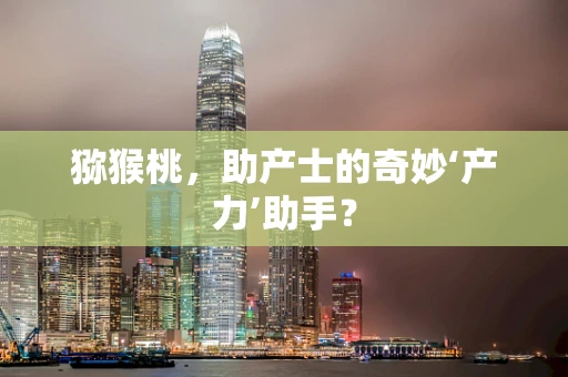 猕猴桃，助产士的奇妙‘产力’助手？