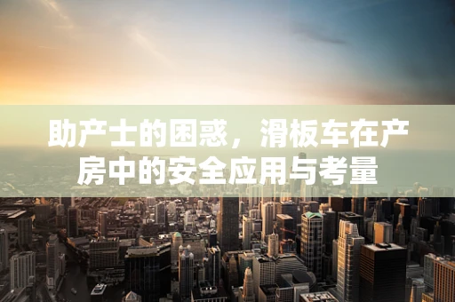 助产士的困惑，滑板车在产房中的安全应用与考量