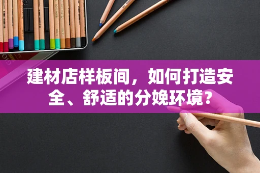 建材店样板间，如何打造安全、舒适的分娩环境？