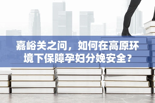 嘉峪关之问，如何在高原环境下保障孕妇分娩安全？