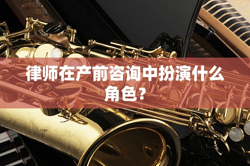 律师在产前咨询中扮演什么角色？
