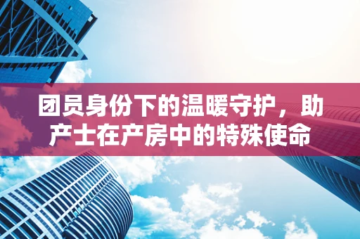 团员身份下的温暖守护，助产士在产房中的特殊使命