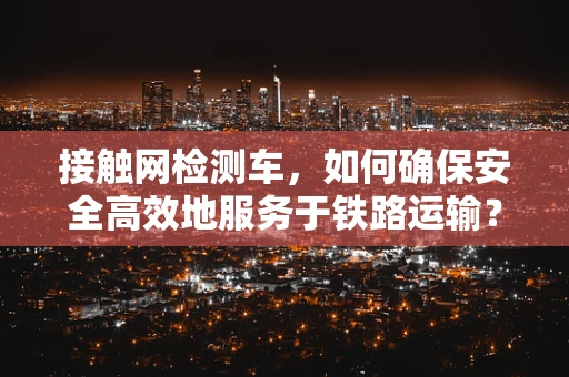 接触网检测车，如何确保安全高效地服务于铁路运输？