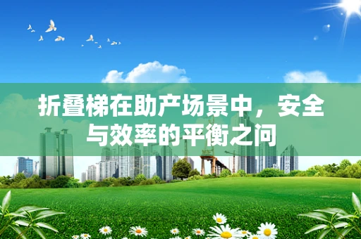 折叠梯在助产场景中，安全与效率的平衡之问