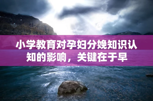 小学教育对孕妇分娩知识认知的影响，关键在于早