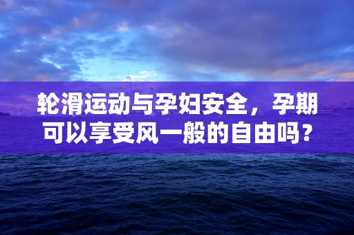 轮滑运动与孕妇安全，孕期可以享受风一般的自由吗？