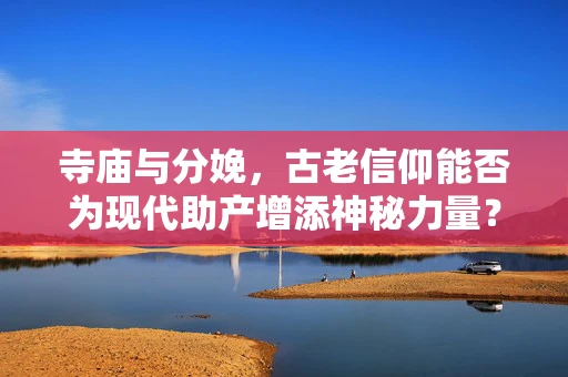 寺庙与分娩，古老信仰能否为现代助产增添神秘力量？