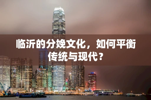 临沂的分娩文化，如何平衡传统与现代？