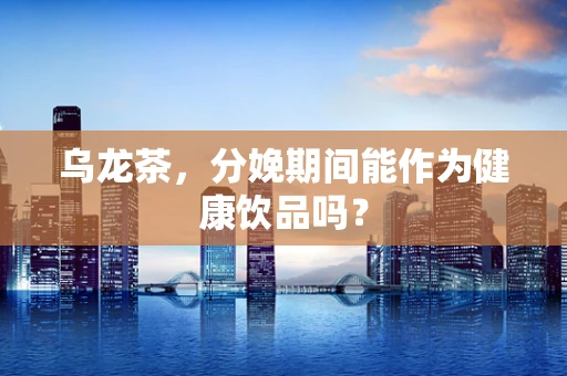 乌龙茶，分娩期间能作为健康饮品吗？