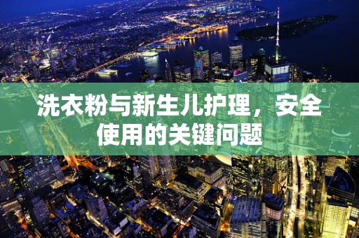 洗衣粉与新生儿护理，安全使用的关键问题