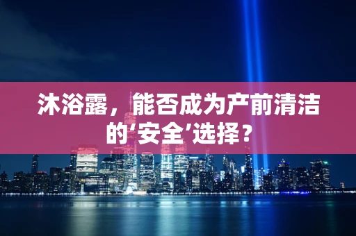 沐浴露，能否成为产前清洁的‘安全’选择？