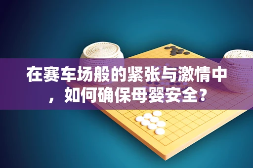 在赛车场般的紧张与激情中，如何确保母婴安全？
