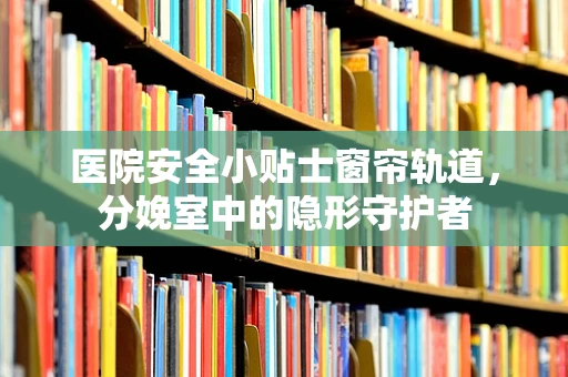 医院安全小贴士窗帘轨道，分娩室中的隐形守护者