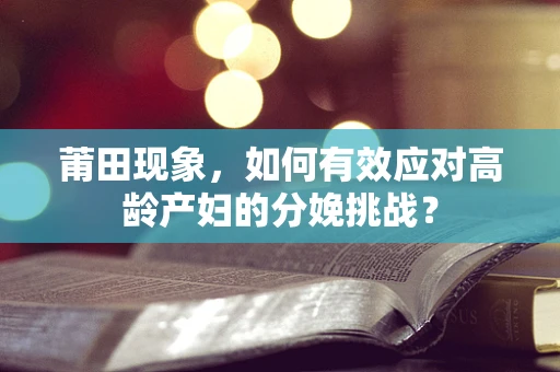 莆田现象，如何有效应对高龄产妇的分娩挑战？