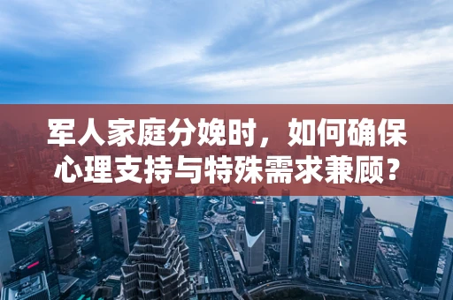军人家庭分娩时，如何确保心理支持与特殊需求兼顾？