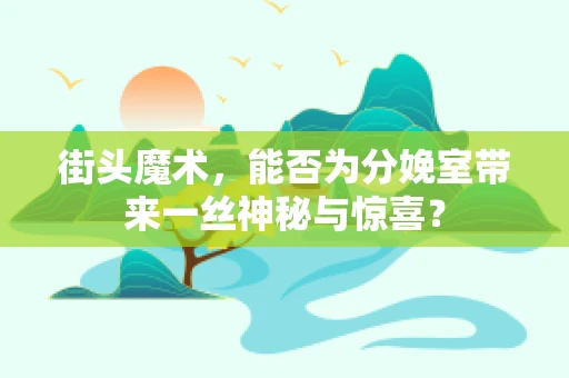 街头魔术，能否为分娩室带来一丝神秘与惊喜？