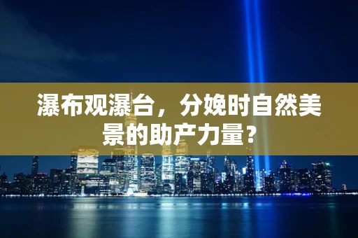 瀑布观瀑台，分娩时自然美景的助产力量？