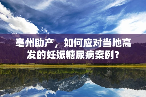 亳州助产，如何应对当地高发的妊娠糖尿病案例？