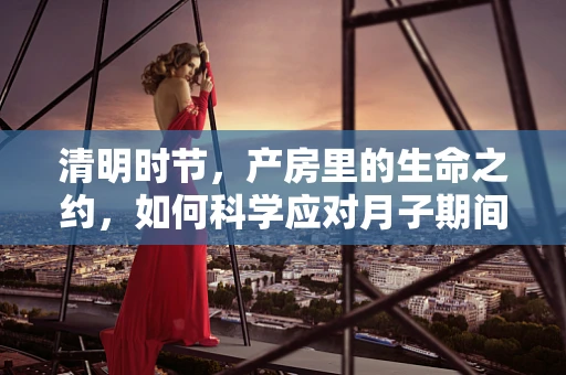 清明时节，产房里的生命之约，如何科学应对月子期间的情绪波动？