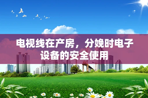 电视线在产房，分娩时电子设备的安全使用