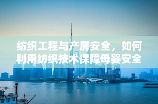 纺织工程与产房安全，如何利用纺织技术保障母婴安全？