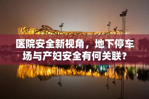医院安全新视角，地下停车场与产妇安全有何关联？