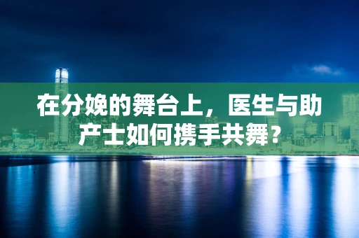 在分娩的舞台上，医生与助产士如何携手共舞？