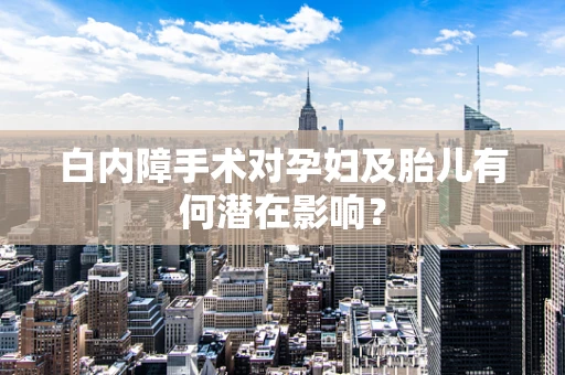 白内障手术对孕妇及胎儿有何潜在影响？