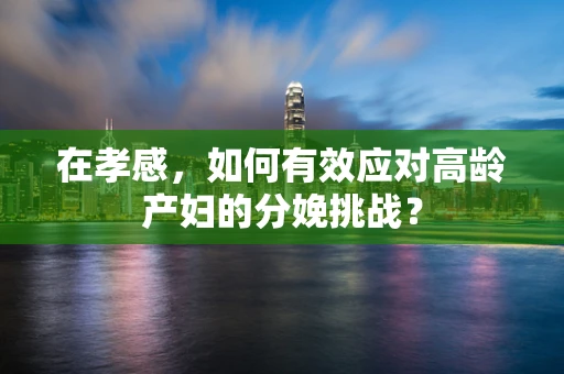 在孝感，如何有效应对高龄产妇的分娩挑战？