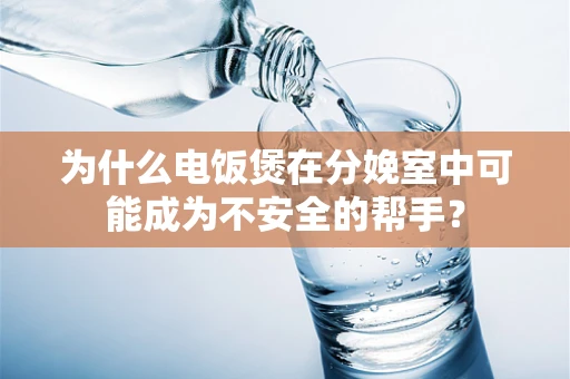 为什么电饭煲在分娩室中可能成为不安全的帮手？