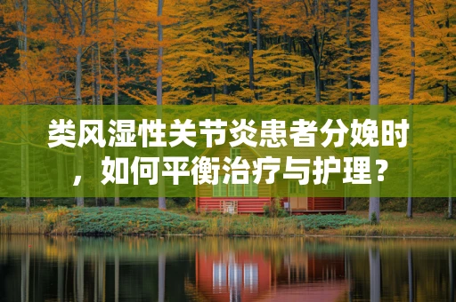 类风湿性关节炎患者分娩时，如何平衡治疗与护理？