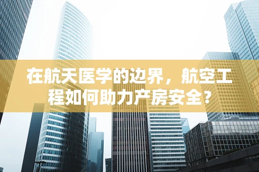 在航天医学的边界，航空工程如何助力产房安全？