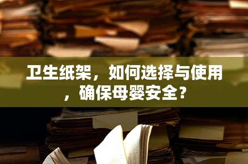 卫生纸架，如何选择与使用，确保母婴安全？