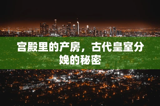 宫殿里的产房，古代皇室分娩的秘密