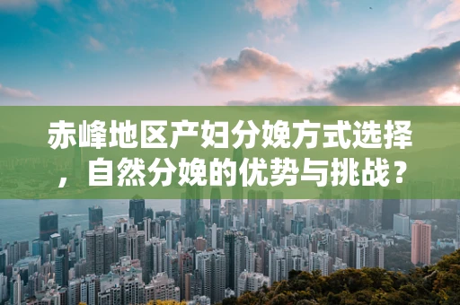 赤峰地区产妇分娩方式选择，自然分娩的优势与挑战？