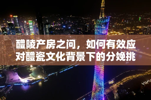醴陵产房之问，如何有效应对醴瓷文化背景下的分娩挑战？