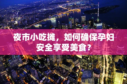 夜市小吃摊，如何确保孕妇安全享受美食？