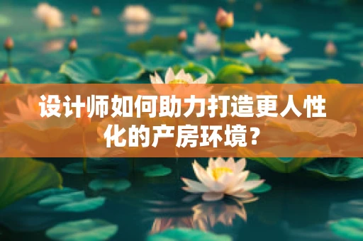 设计师如何助力打造更人性化的产房环境？